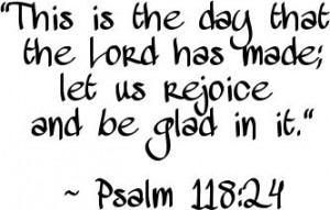 "This is the day that the Lord has made; let us rejoice and be glad in it." ~ Psalm 118:24