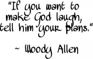 "If you want to make God laugh, tell him your plans." ~ Woody Allen